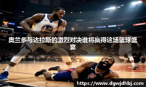 奥兰多与达拉斯的激烈对决谁将赢得这场篮球盛宴